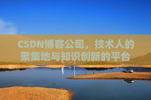 CSDN博客公司,技术人的聚集地与知识创新的平台