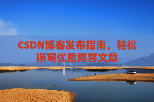 CSDN博客发布指南，轻松撰写优质博客文章